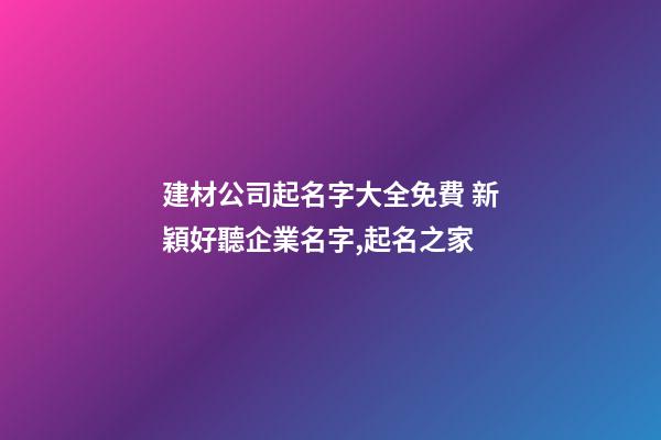 建材公司起名字大全免費 新穎好聽企業名字,起名之家